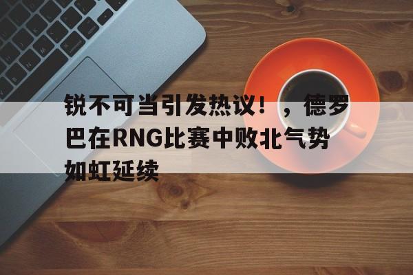 万博-锐不可当引发热议!,德罗巴在RNG比赛中败北气势如虹延续-万博